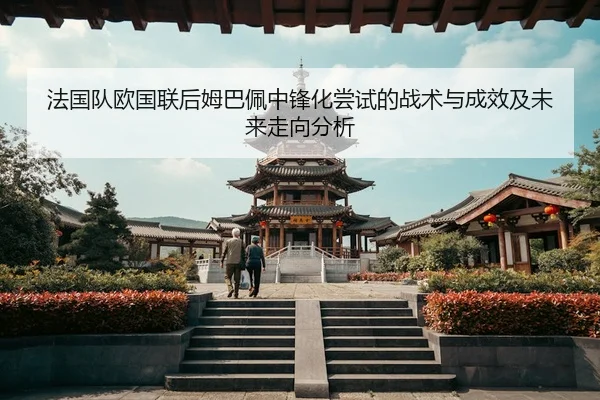 法国队欧国联后姆巴佩中锋化尝试的战术与成效及未来走向分析