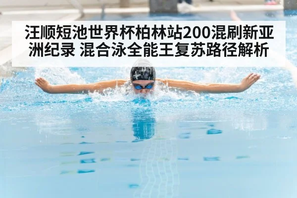 汪顺短池世界杯柏林站200混刷新亚洲纪录 混合泳全能王复苏路径解析