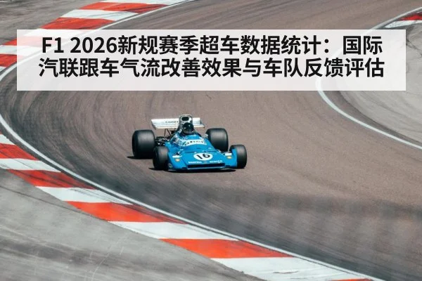 F1 2026新规赛季超车数据统计：国际汽联跟车气流改善效果与车队反馈评估