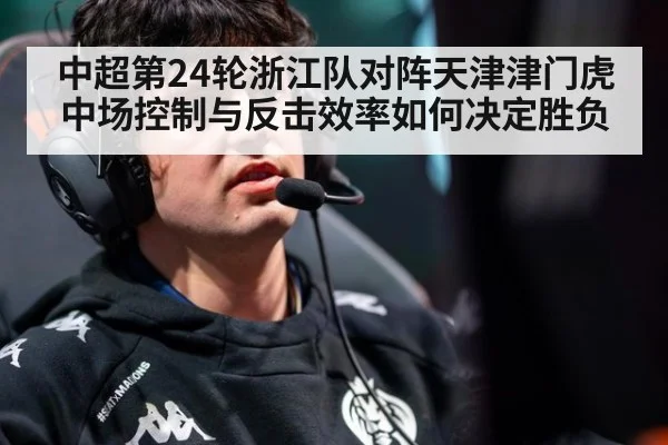 中超第24轮浙江队对阵天津津门虎 中场控制与反击效率如何决定胜负