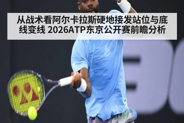 从战术看阿尔卡拉斯硬地接发站位与底线变线 2026ATP东京公开赛前瞻分析