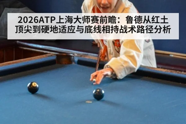 2026ATP上海大师赛前瞻：鲁德从红土顶尖到硬地适应与底线相持战术路径分析