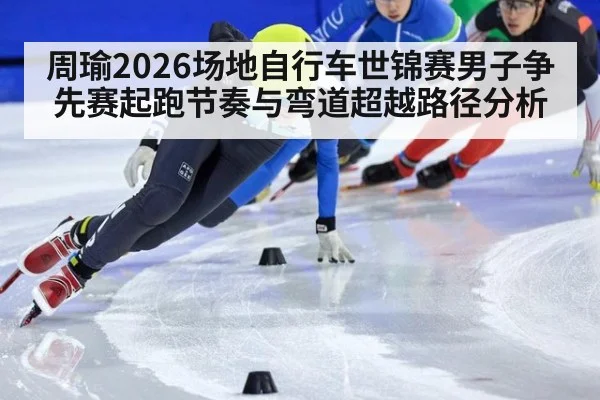 周瑜2026场地自行车世锦赛男子争先赛起跑节奏与弯道超越路径分析