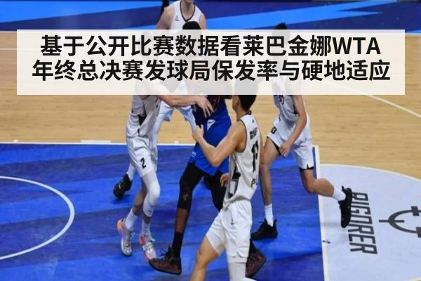 基于公开比赛数据看莱巴金娜WTA年终总决赛发球局保发率与硬地适应