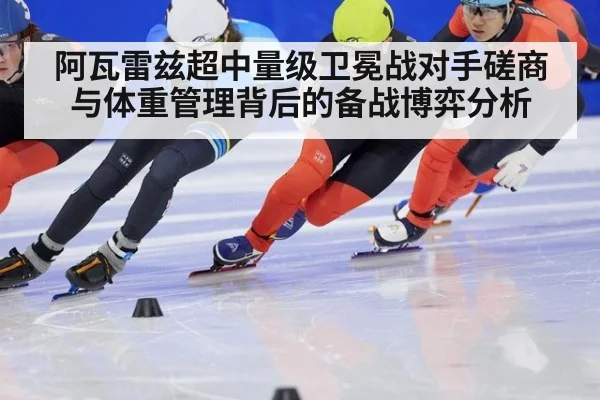 阿瓦雷兹超中量级卫冕战对手磋商与体重管理背后的备战博弈分析